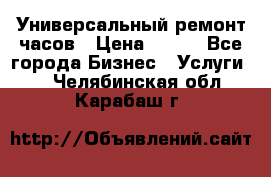 Универсальный ремонт часов › Цена ­ 100 - Все города Бизнес » Услуги   . Челябинская обл.,Карабаш г.